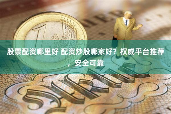 股票配资哪里好 配资炒股哪家好？权威平台推荐，安全可靠