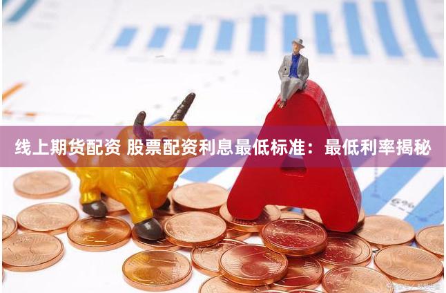 线上期货配资 股票配资利息最低标准：最低利率揭秘