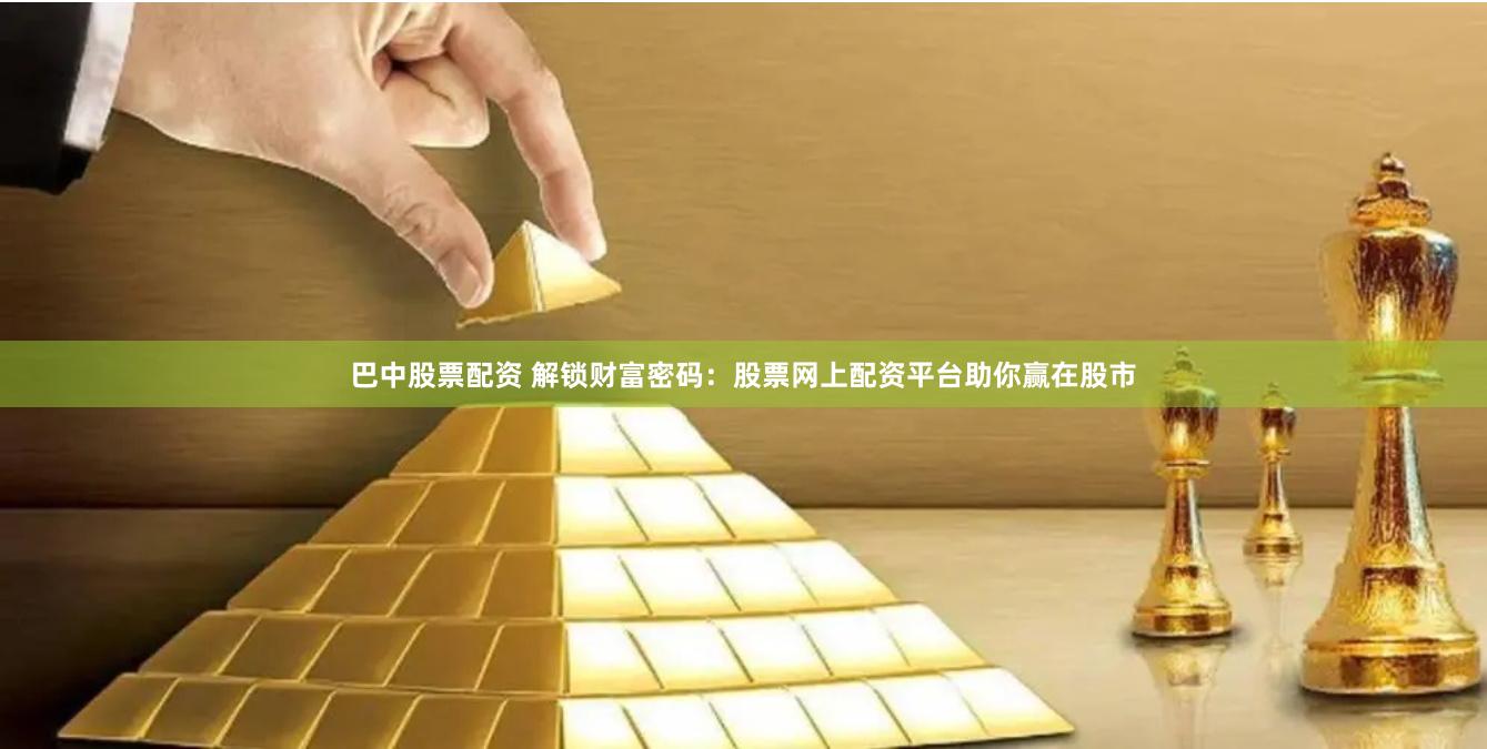 巴中股票配资 解锁财富密码：股票网上配资平台助你赢在股市