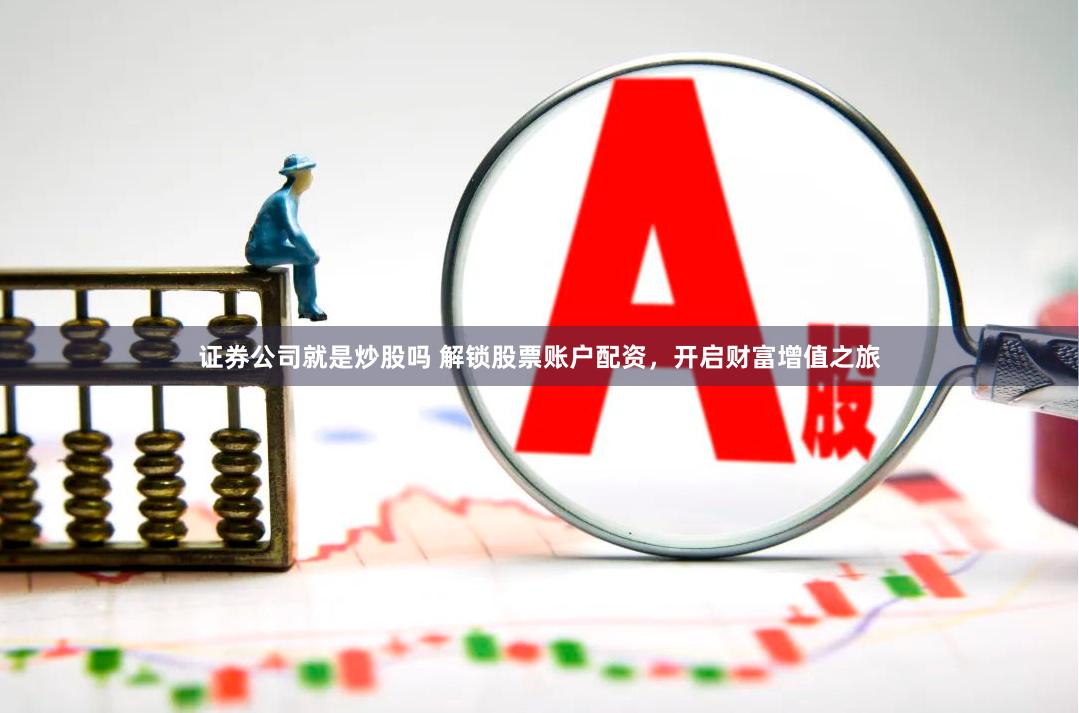 证券公司就是炒股吗 解锁股票账户配资，开启财富增值之旅