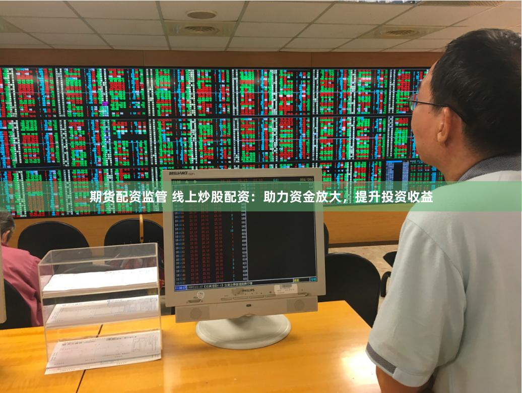 期货配资监管 线上炒股配资：助力资金放大，提升投资收益