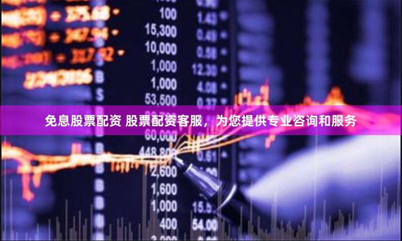 免息股票配资 股票配资客服，为您提供专业咨询和服务