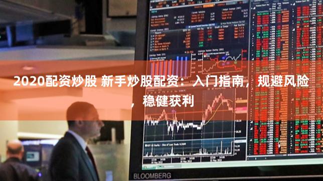 2020配资炒股 新手炒股配资：入门指南，规避风险，稳健获利
