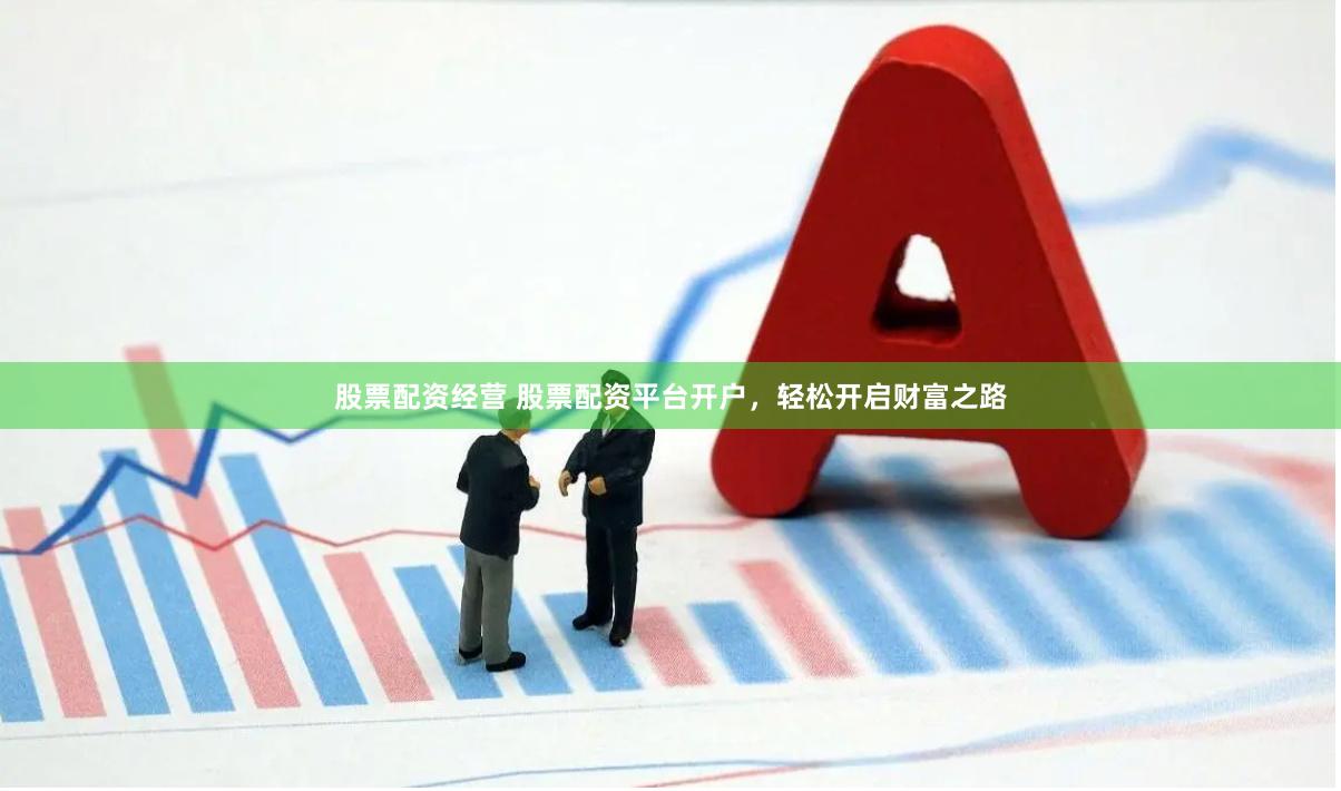 股票配资经营 股票配资平台开户，轻松开启财富之路