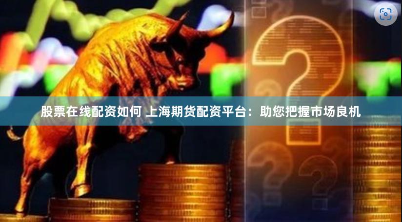 股票在线配资如何 上海期货配资平台：助您把握市场良机