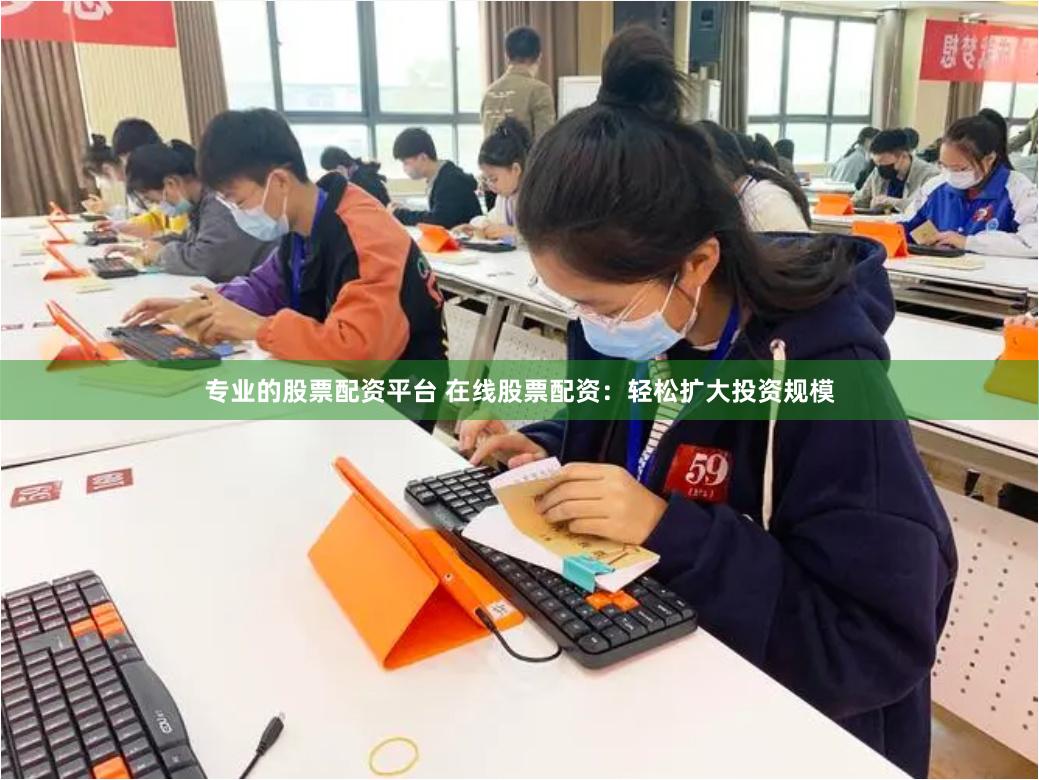 专业的股票配资平台 在线股票配资：轻松扩大投资规模
