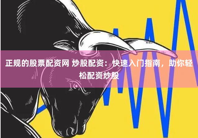 正规的股票配资网 炒股配资：快速入门指南，助你轻松配资炒股