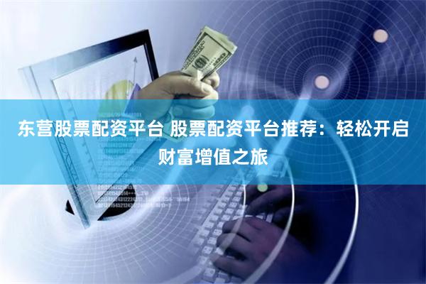 东营股票配资平台 股票配资平台推荐：轻松开启财富增值之旅