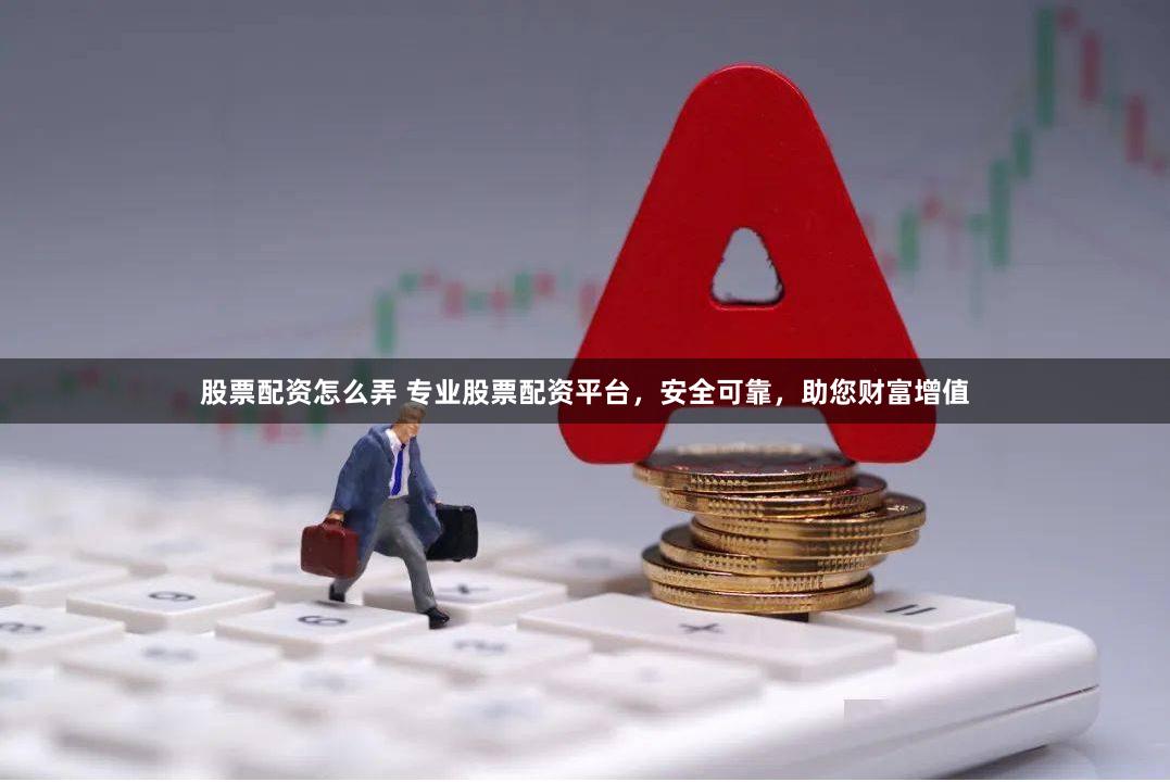 股票配资怎么弄 专业股票配资平台，安全可靠，助您财富增值