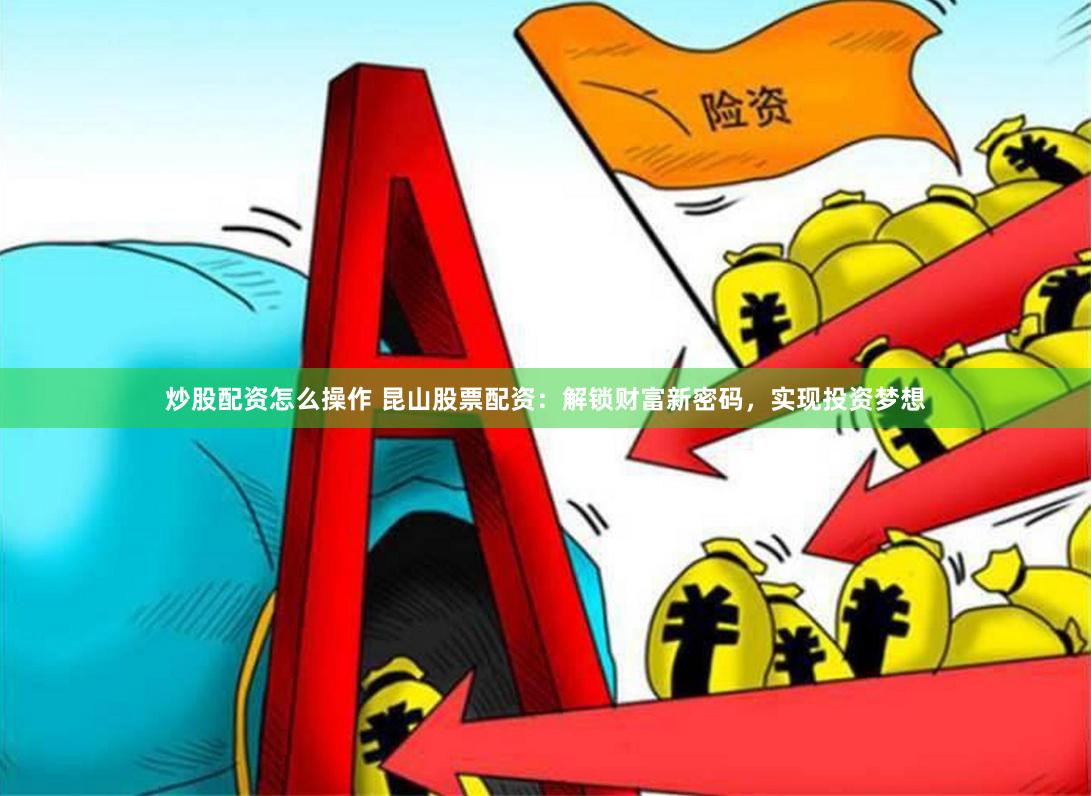炒股配资怎么操作 昆山股票配资：解锁财富新密码，实现投资梦想