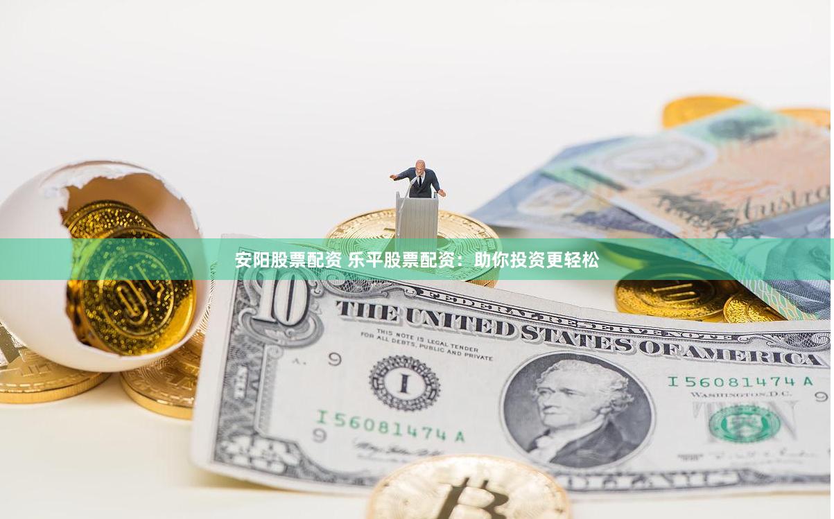 安阳股票配资 乐平股票配资：助你投资更轻松