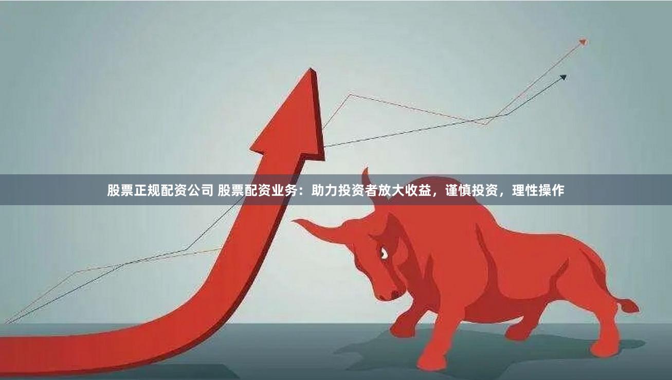 股票正规配资公司 股票配资业务：助力投资者放大收益，谨慎投资，理性操作