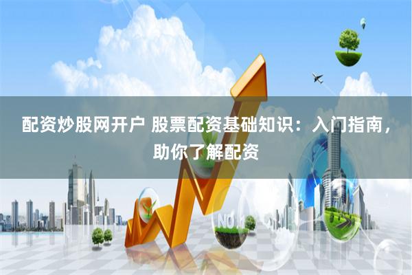配资炒股网开户 股票配资基础知识：入门指南，助你了解配资