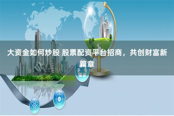 大资金如何炒股 股票配资平台招商，共创财富新篇章