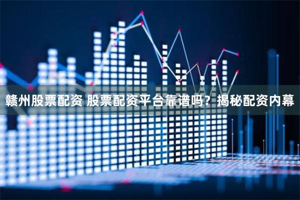 赣州股票配资 股票配资平台靠谱吗？揭秘配资内幕