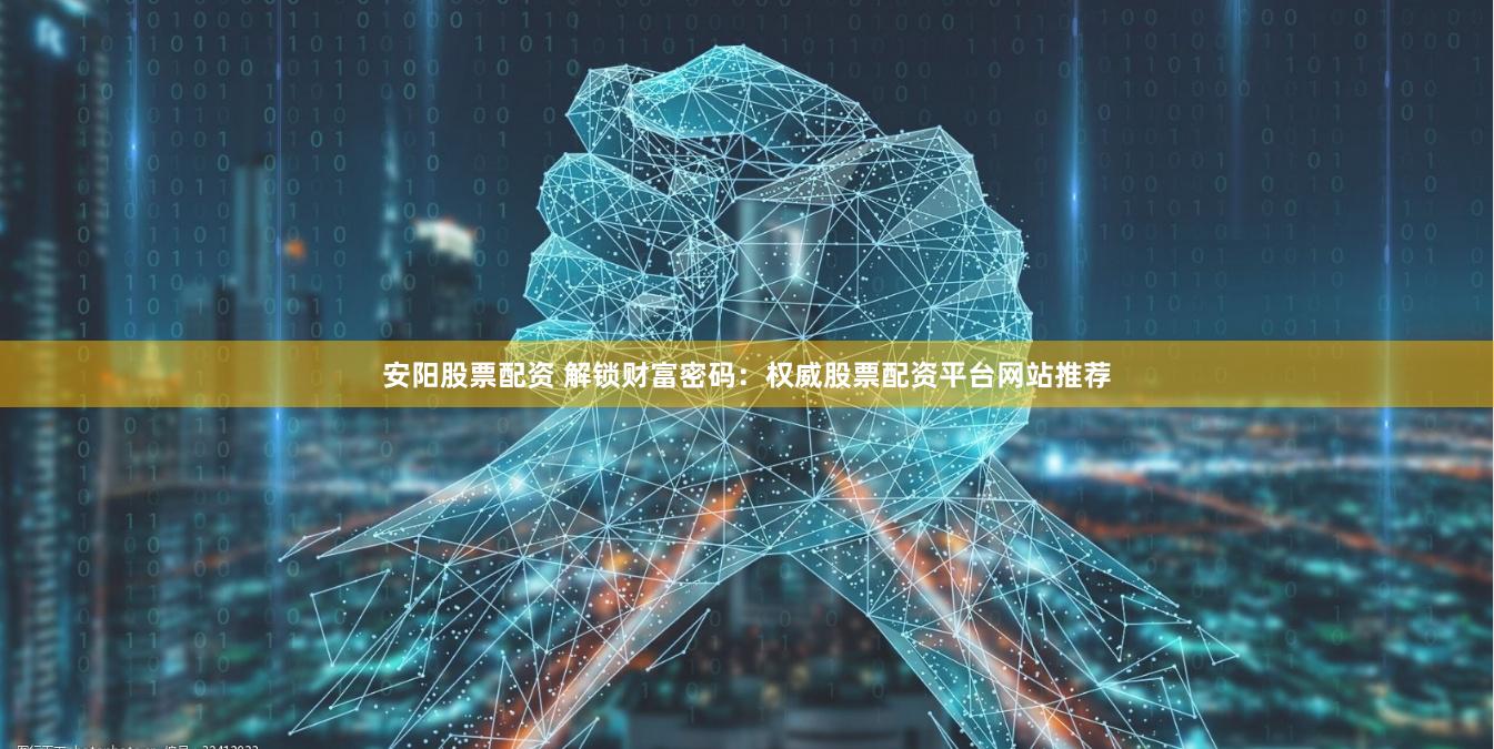 安阳股票配资 解锁财富密码：权威股票配资平台网站推荐