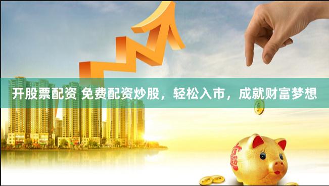 开股票配资 免费配资炒股，轻松入市，成就财富梦想