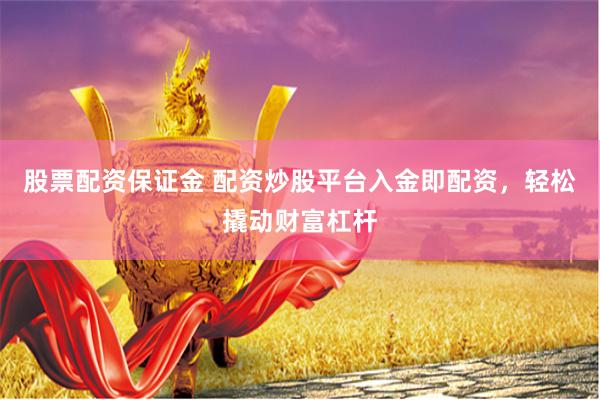 股票配资保证金 配资炒股平台入金即配资，轻松撬动财富杠杆