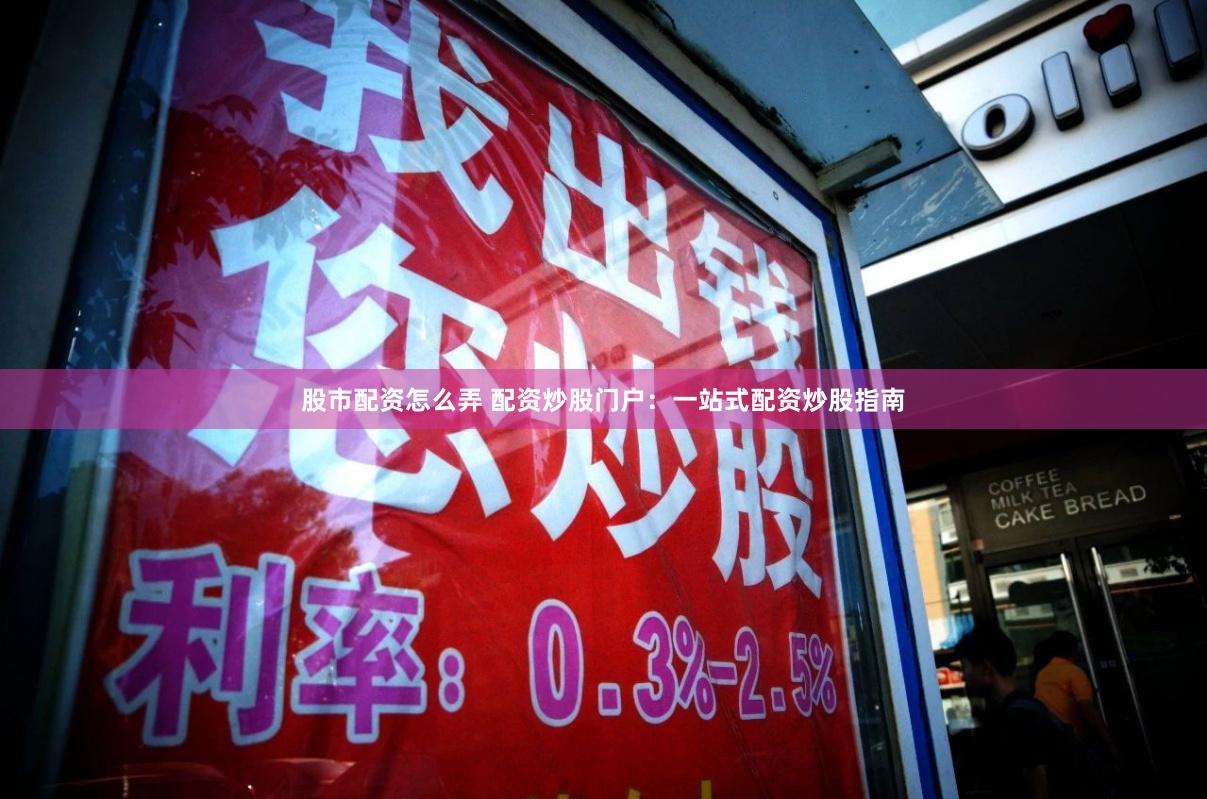 股市配资怎么弄 配资炒股门户：一站式配资炒股指南