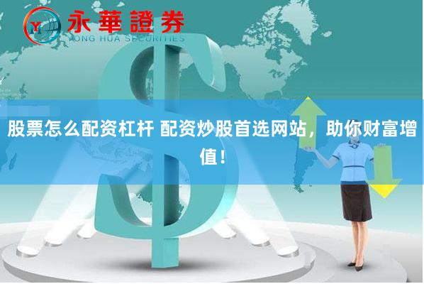 股票怎么配资杠杆 配资炒股首选网站，助你财富增值！