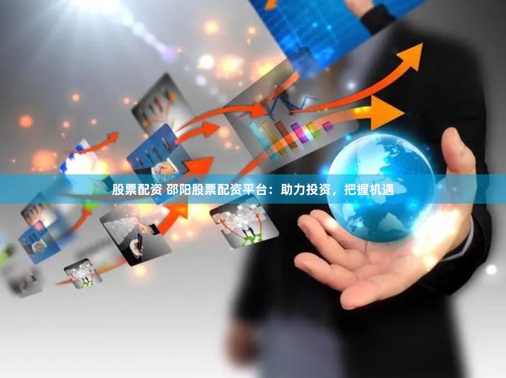 股票配资 邵阳股票配资平台：助力投资，把握机遇
