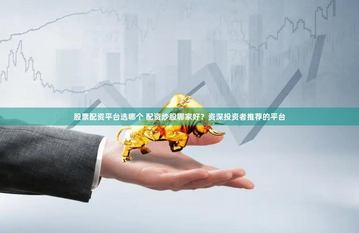 股票配资平台选哪个 配资炒股哪家好？资深投资者推荐的平台