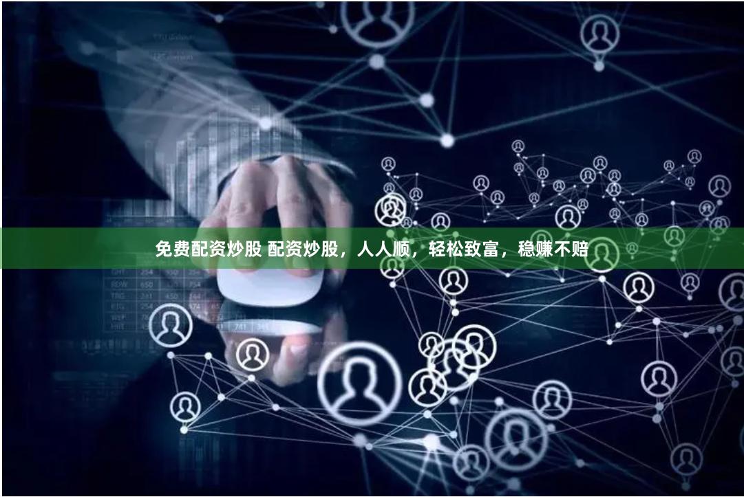 免费配资炒股 配资炒股，人人顺，轻松致富，稳赚不赔