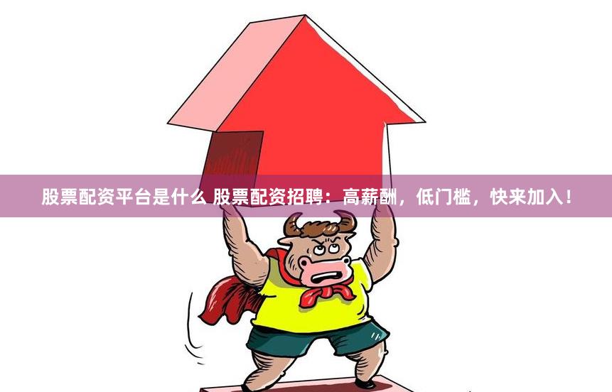 股票配资平台是什么 股票配资招聘：高薪酬，低门槛，快来加入！