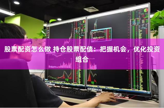 股票配资怎么做 持仓股票配债：把握机会，优化投资组合
