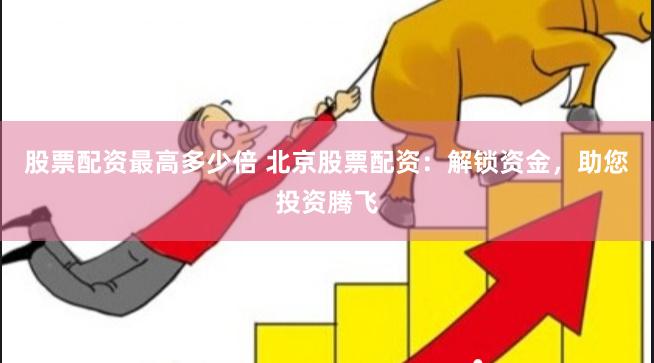 股票配资最高多少倍 北京股票配资：解锁资金，助您投资腾飞