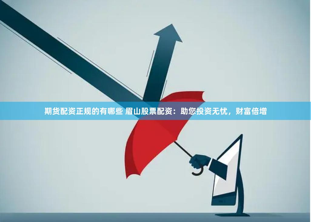 期货配资正规的有哪些 眉山股票配资：助您投资无忧，财富倍增