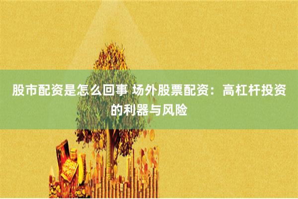 股市配资是怎么回事 场外股票配资：高杠杆投资的利器与风险