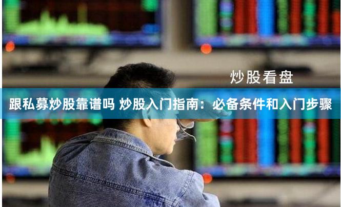 跟私募炒股靠谱吗 炒股入门指南：必备条件和入门步骤