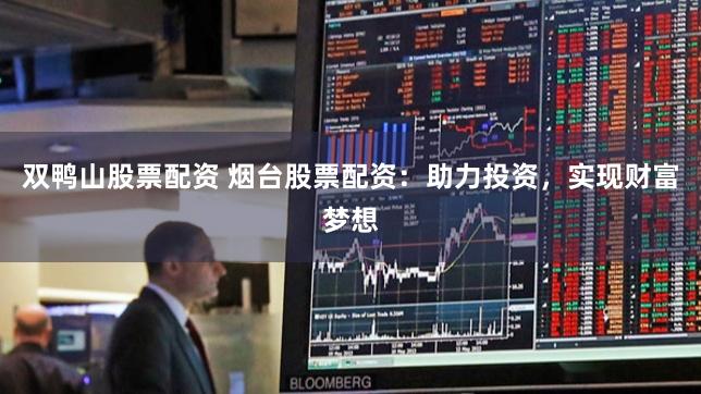 双鸭山股票配资 烟台股票配资：助力投资，实现财富梦想