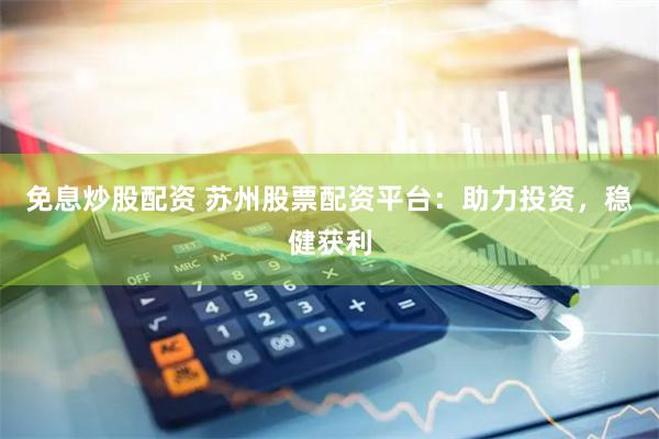 免息炒股配资 苏州股票配资平台：助力投资，稳健获利