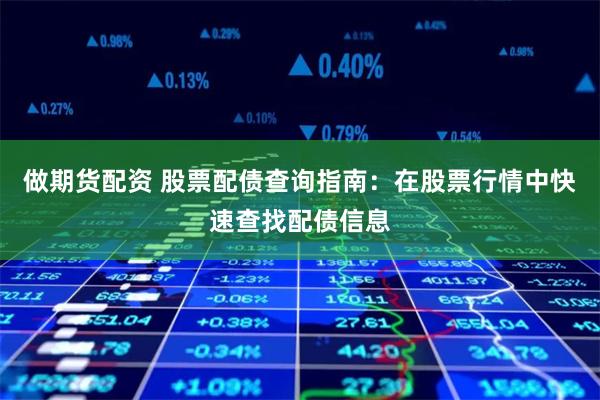 做期货配资 股票配债查询指南:在股票行情中快速查找配债信息