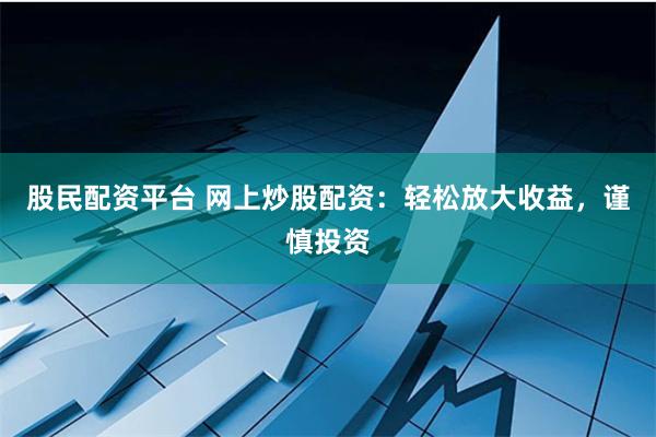 股民配资平台 网上炒股配资：轻松放大收益，谨慎投资