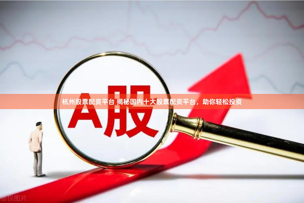 杭州股票配资平台 揭秘国内十大股票配资平台,助你轻松投资