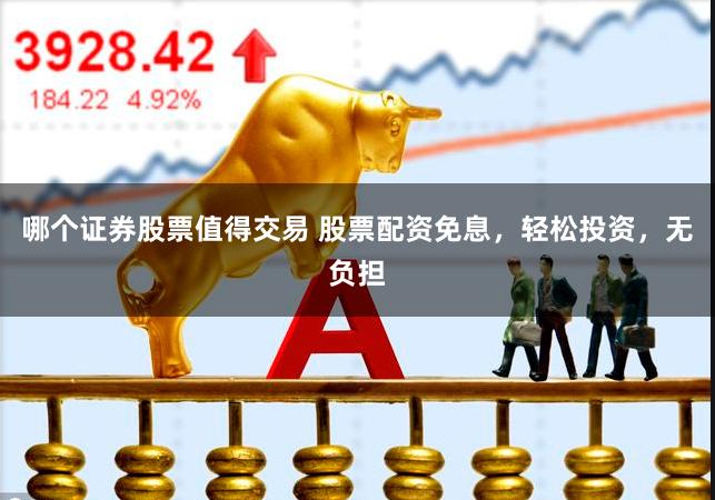 哪个证券股票值得交易 股票配资免息，轻松投资，无负担