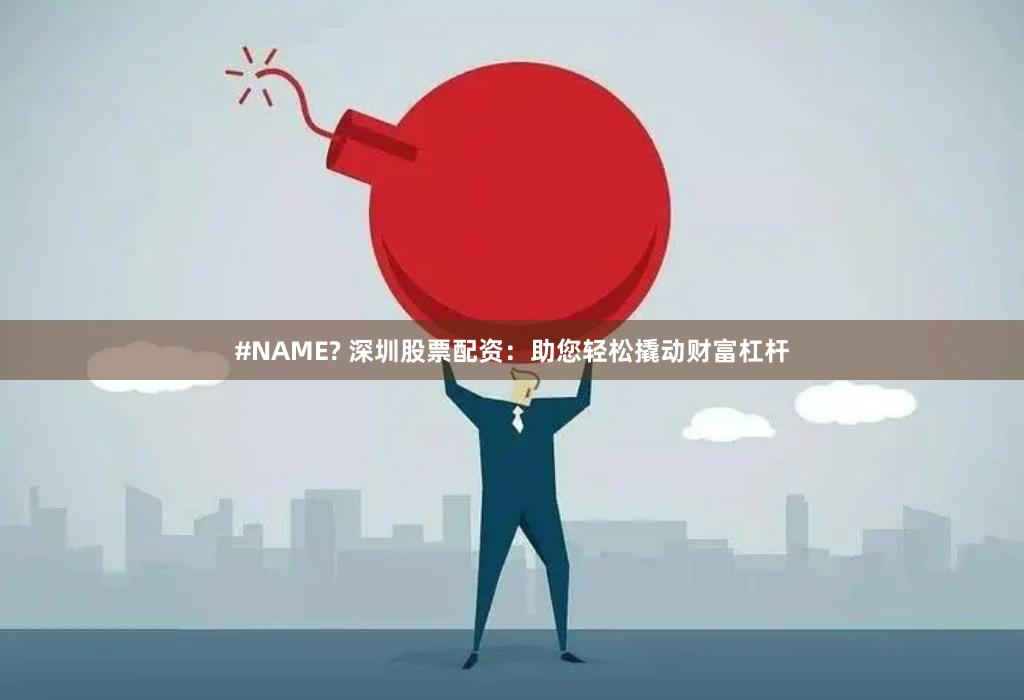 #NAME? 深圳股票配资：助您轻松撬动财富杠杆