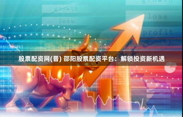股票配资网(晋) 邵阳股票配资平台:解锁投资新机遇