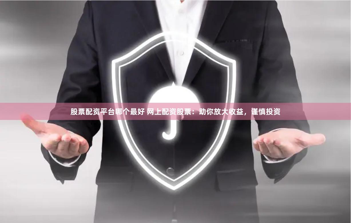 股票配资平台哪个最好 网上配资股票：助你放大收益，谨慎投资