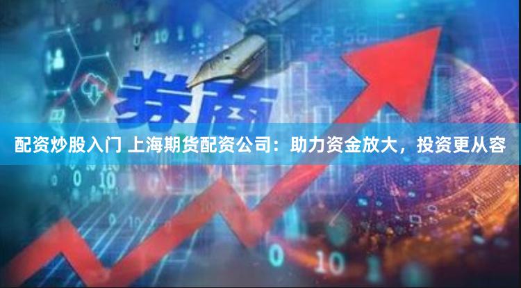 配资炒股入门 上海期货配资公司：助力资金放大，投资更从容