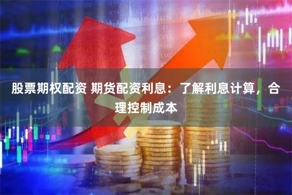 股票期权配资 期货配资利息:了解利息计算,合理控制成本