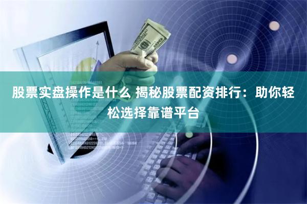 股票实盘操作是什么 揭秘股票配资排行：助你轻松选择靠谱平台