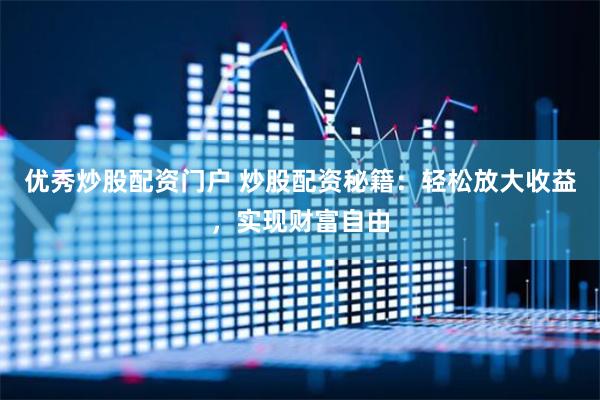 优秀炒股配资门户 炒股配资秘籍：轻松放大收益，实现财富自由