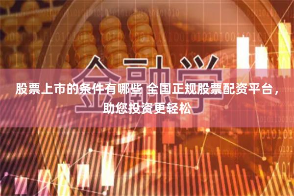 股票上市的条件有哪些 全国正规股票配资平台，助您投资更轻松