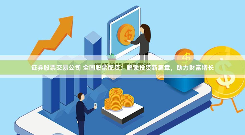 证券股票交易公司 全国股票配资：解锁投资新篇章，助力财富增长