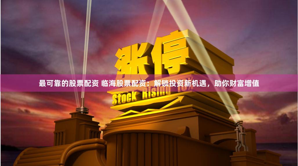 最可靠的股票配资 临海股票配资：解锁投资新机遇，助你财富增值
