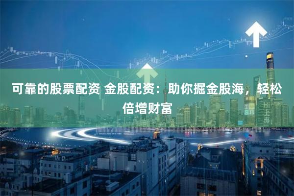 可靠的股票配资 金股配资：助你掘金股海，轻松倍增财富